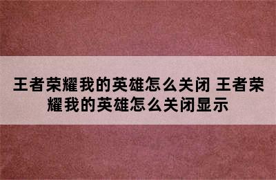 王者荣耀我的英雄怎么关闭 王者荣耀我的英雄怎么关闭显示